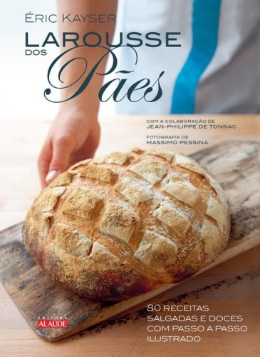 Larousse dos Pães: 80 Receitas Salgadas e Doces com Passo a Passo Ilustrado - Kayser, Éric